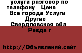 услуги разговор по телефону › Цена ­ 800 - Все города Услуги » Другие   . Свердловская обл.,Ревда г.